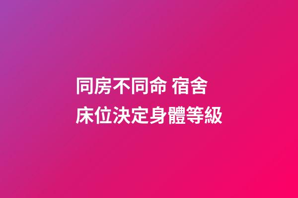 同房不同命 宿舍床位決定身體等級